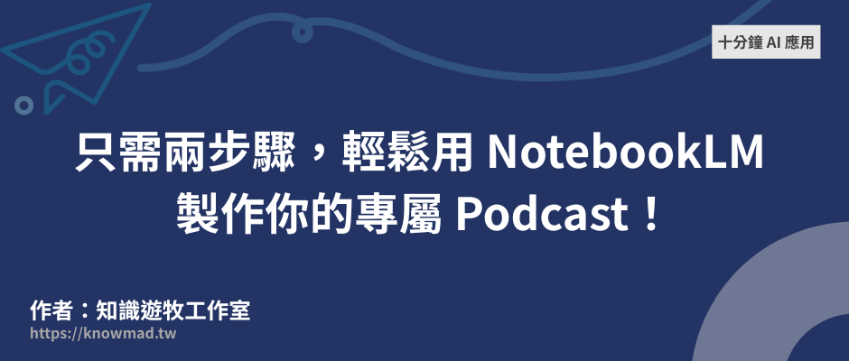十分鐘 AI 應用－只需兩步驟，輕鬆用 NotebookLM 製作你的專屬 Podcast！