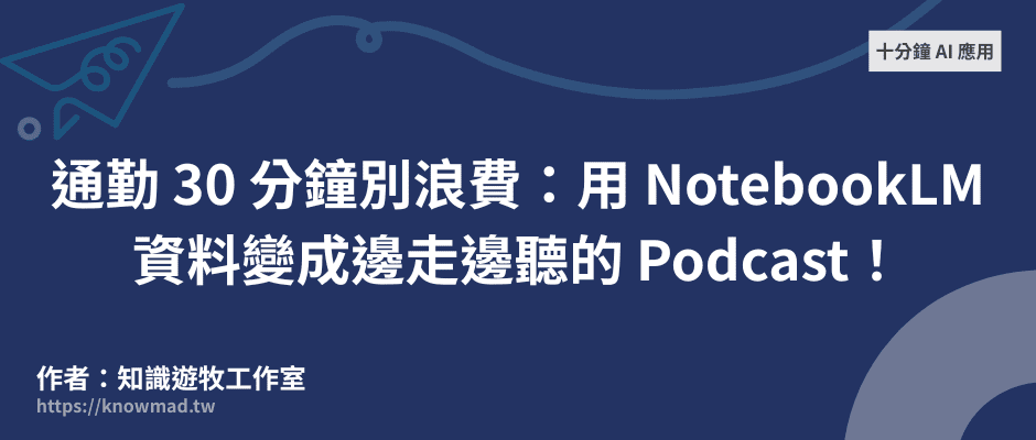 EP4｜十分鐘 AI 應用－通勤 30 分鐘別浪費：用NotebookLM，資料變成邊走邊聽的 Podcast！